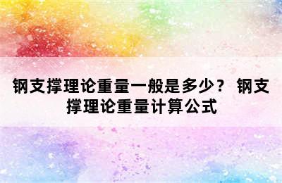 钢支撑理论重量一般是多少？ 钢支撑理论重量计算公式